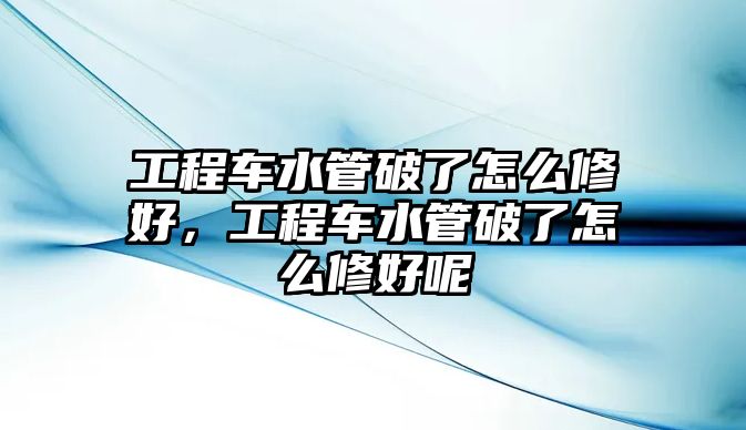 工程車水管破了怎么修好，工程車水管破了怎么修好呢